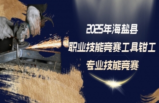 志道典“核” | 2025年海盐县职业技能竞赛工具钳工专业技能竞赛报名啦！
